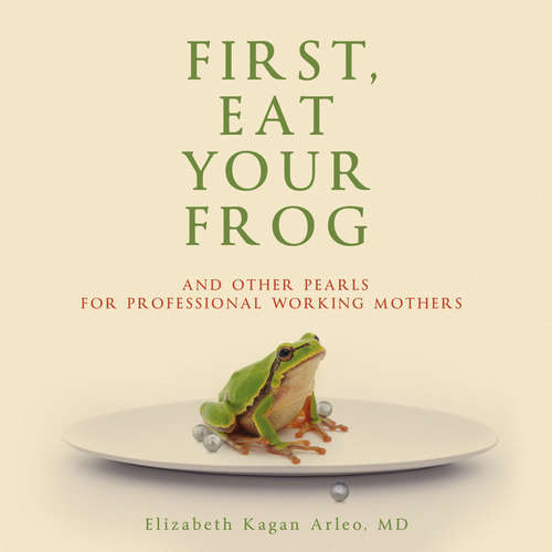 Audiobook First, Eat Your Frog - Elizabeth Kagan Arleo M.D. - Elizabeth Kagan Arleo M.D.