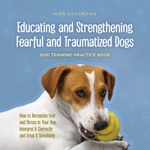 Audiobook Educating and Strengthening Fearful and Traumatized Dogs: - Dog Training Practice Book - How to Recognize Fear and Stress in Your Dog, Interpret It Correctly and Treat It Sensitively - Inga Dahlmann - Casey Wayman