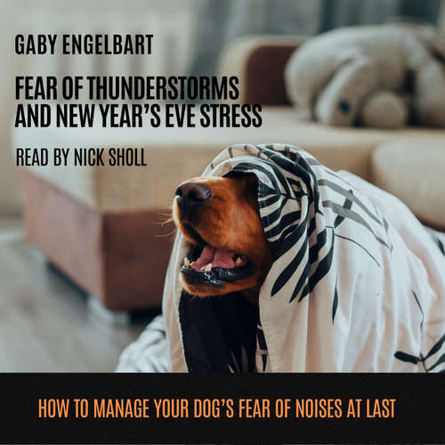 Audiobook Fear of Thunderstorm and New Year's Eve Stress: How to manage your dog's fear of noises and to sleep through nights full of thunderstorms and fireworks at last. - Gaby Engelbart - Nick Sholl