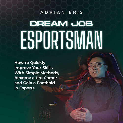 Audiobook Dream Job Esportsman: How to Quickly Improve Your Skills With Simple Methods, Become a Pro Gamer and Gain a Foothold in Esports - Adrian Eris - Casey Wayman