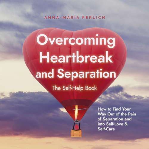 Audiobook Overcoming Heartbreak and Separation: The Self-Help Book: How to Find Your Way Out of the Pain of Separation and Into Self-Love & Self-Care - Anna-Maria Perlich - Casey Wayman