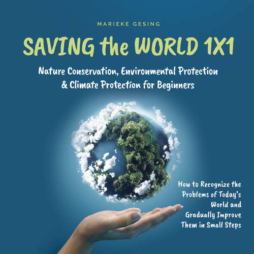 Audiobook Saving the World 1x1: Nature Conservation, Environmental Protection & Climate Protection for Beginners: How to Recognize the Problems of Today's World and Gradually Improve Them in Small Steps - Marieke Gesing - Casey Wayman