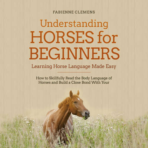 Audiobook Understanding Horses for Beginners - Learning Horse Language Made Easy: How to Skillfully Read the Body Language of Horses and Build a Close Bond With Your Horse - Fabienne Clemens - Casey Wayman