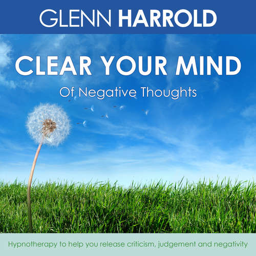 Audiobook Clear Your Mind Of Negative Thoughts - Hypnotherapy to help you release criticism, judgement and negativity - Glenn Harrold - Glenn Harrold