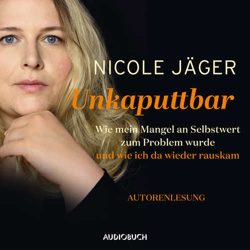 Hoerbuch Unkaputtbar -Wie mein Mangel an Selbstwert zum Problem wurde und wie ich da wieder raus kam (ungekürzt) - Nicole Jäger - Nicole Jäger