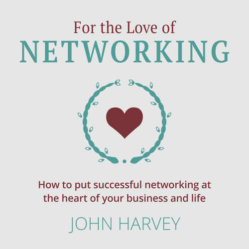 Audiobook For The Love of Networking - How to put successful networking at the heart of your business and life - John Harvey - John Harvey