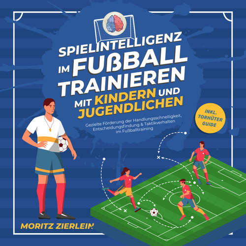 Hoerbuch Spielintelligenz im Fußball trainieren mit Kindern und Jugendlichen: Gezielte Förderung der Handlungsschnelligkeit, Entscheidungsfindung & Taktikverhalten im Fußballtraining - inkl. Torhüter Guide - Moritz Zierlein - Maximilian-Sean Weber