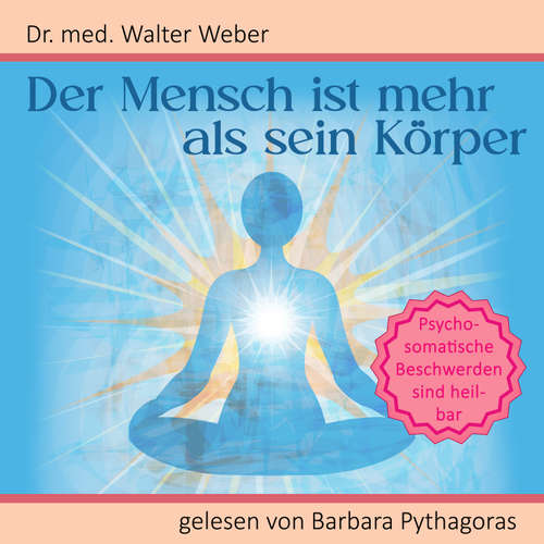 Hoerbuch Der Mensch ist mehr als sein Körper: Psychosomatische Beschwerden sind heilbar - Dr. Walter Weber - Barbara Pythagoras