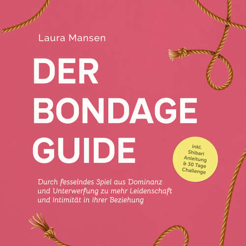 Hoerbuch Der Bondage Guide: Durch fesselndes Spiel aus Dominanz und Unterwerfung zu mehr Leidenschaft und Intimität in Ihrer Beziehung - inkl. Shibari Anleitung & 30 Tage Challenge - Laura Mansen - Sascha Haude