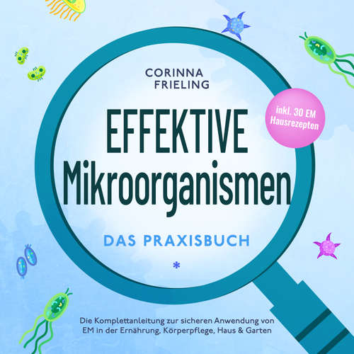 Hoerbuch Effektive Mikroorganismen - Das Praxisbuch: Die Komplettanleitung zur sicheren Anwendung von EM in der Ernährung, Körperpflege, Haus & Garten - inkl. 30 EM Hausrezepten - Corinna Frieling - Sarah Hendriks