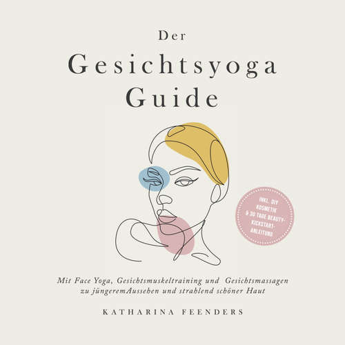 Hoerbuch Der Gesichtsyoga Guide: Mit Face Yoga, Gesichtsmuskeltraining und Gesichtsmassagen zu jüngerem Aussehen und strahlend schöner Haut - inkl. DIY Kosmetik & 30 Tage Beauty-Kickstart-Anleitung - Katharina Feenders - Miriam Gronau