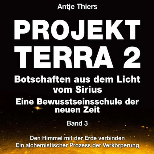 Hoerbuch Projekt Terra 2 - Den Himmel mit der Erde verbinden - Ein alchemistischer Prozess der Verkörperung - Projekt Terra 2 - Botschaften aus dem Licht vom Sirius - Eine Bewusstseinsschule der neuen Zeit, Band 3 - Antje Thiers - Antje Thiers
