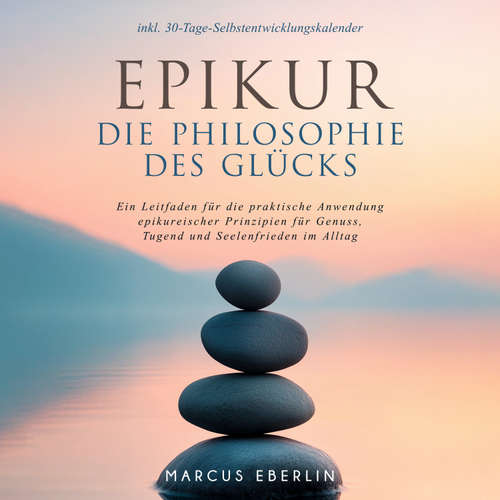 Hoerbuch Epikur: Die Philosophie des Glücks - Ein Leitfaden für die praktische Anwendung epikureischer Prinzipien für Genuss, Tugend und Seelenfrieden im Alltag - inkl. 30-Tage-Selbstentwicklungskalender - Marcus Eberlin - Torben Eisele