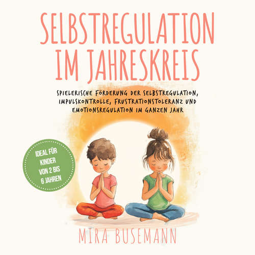 Hoerbuch Selbstregulation im Jahreskreis: Spielerische Förderung der Selbstregulation, Impulskontrolle, Frustrationstoleranz und Emotionsregulation im ganzen Jahr - Ideal für Kinder von 2 bis 6 Jahren - Mira Busemann - Louisa Klein