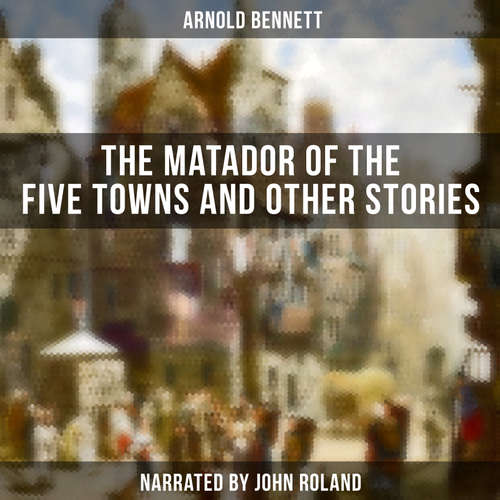 Audiobook The Matador of the Five Towns and Other Stories - Arnold Bennett - John Roland
