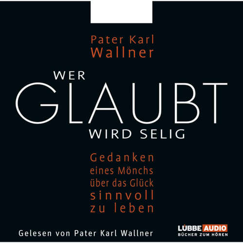 Hoerbuch Wer glaubt wird selig  - Gedanken eines Mönchs über das Glück, sinnvoll zu leben - Pater Karl Wallner - Pater Karl Wallner