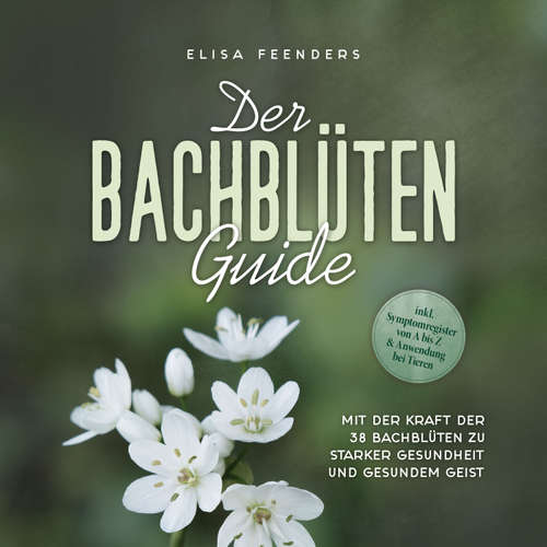 Hoerbuch Der Bachblüten Guide: Mit der Kraft der 38 Bachblüten zu starker Gesundheit und gesundem Geist - inkl. Symptomregister von A bis Z & Anwendung bei Tieren - Elisa Feenders - Louisa Klein