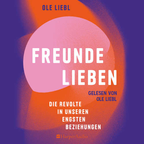 Hoerbuch Freunde lieben. Die Revolte in unseren engsten Beziehungen - Ole Liebl - Ole Liebl