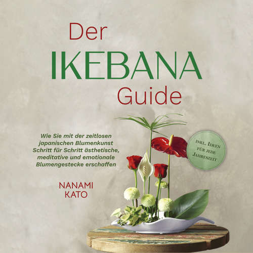 Hoerbuch Der Ikebana Guide: Wie Sie mit der zeitlosen japanischen Blumenkunst Schritt für Schritt ästhetische, meditative und emotionale Blumengestecke erschaffen – inkl. Ideen für jede Jahreszeit - Nanami Kato - Louisa Klein