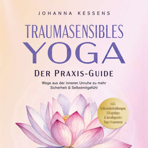 Hoerbuch Traumasensibles Yoga - Der Praxis-Guide: Wege aus der inneren Unruhe zu mehr Sicherheit & Selbstmitgefühl – inkl. Achtsamkeitsübungen, Alltagstipps & beruhigender Yoga-Sequenzen - Johanna Kessens - Torben Eisele