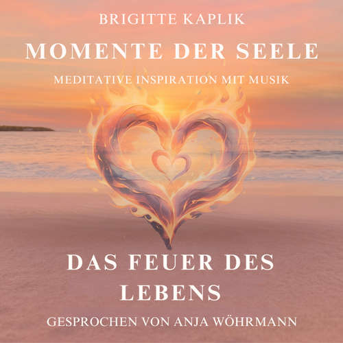 Hoerbuch Das Feuer des Lebens - Momente der Seele - Meditative Inspiration mit Musik, Band 3 - Brigitte Kaplik - Anja Wöhrmann