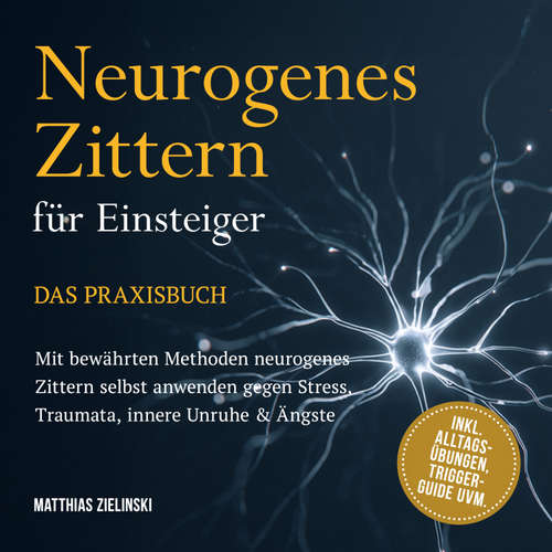 Hoerbuch Neurogenes Zittern für Einsteiger - Das Praxisbuch: Mit bewährten Methoden neurogenes Zittern selbst anwenden gegen Stress, Traumata, innere Unruhe & Ängste - inkl. Alltags-Übungen, Trigger-Guide uvm. - Matthias Zielinski - Torben Eisele