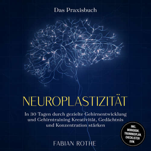 Hoerbuch Neuroplastizität – Das Praxisbuch: In 30 Tagen durch gezielte Gehirnentwicklung und Gehirntraining Kreativität, Gedächtnis und Konzentration stärken – inkl. Workbook, Trainingsplan, Checklisten uvm. - Fabian Rothe - Torben Eisele