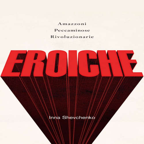 Audio libro Eroiche, amazzoni, peccatrici e rivoluzionarie - Inna Shevchenko - Magda Sabo
