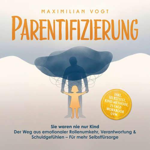 Hoerbuch Parentifizierung: Sie waren nie nur Kind – Der Weg aus emotionaler Rollenumkehr, Verantwortung & Schuldgefühlen – Für mehr Selbstfürsorge - inkl. Selbsttest, KIND-Methode, 21-Tage-Workbook uvm. - Maximilian Vogt - Torben Eisele