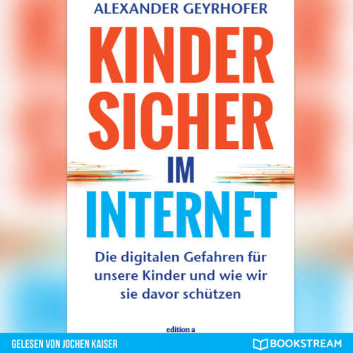Hoerbuch Kinder sicher im Internet - Die digitalen Gefahren für unsere Kinder und wie wir sie davor schützen - Alexander Geyrhofer - Jochen Kaiser