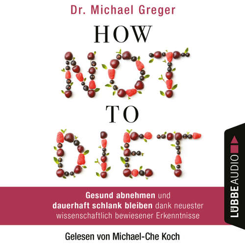 Hoerbuch How Not to Diet - Gesund abnehmen und dauerhaft schlank bleiben dank neuester wissenschaftlich bewiesener Erkenntnisse - Michael Greger - Michael-Che Koch