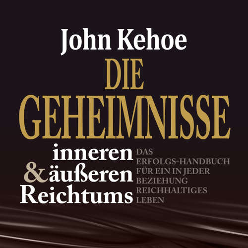 Hoerbuch Die Geheimnisse inneren und äußeren Reichtums - Das Erfolgs-Handbuch für ein in jeder Beziehung reichhaltiges Leben - John Kehoe - Dominic Kolb