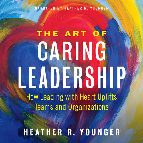 Audiobook The Art of Caring Leadership - How Leading with Heart Uplifts Teams and Organizations - Heather R. Younger - Heather Younger
