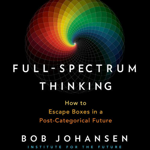 Audiobook Full-Spectrum Thinking - How to Escape Boxes in a Post-Categorical Future - Bob Johansen - Bob Johansen