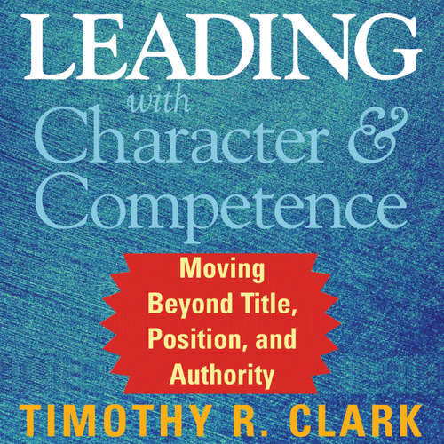 Audiobook Leading with Character and Competence - Moving Beyond Title, Position, and Authority - Timothy R. Clark - Wayne Shepherd