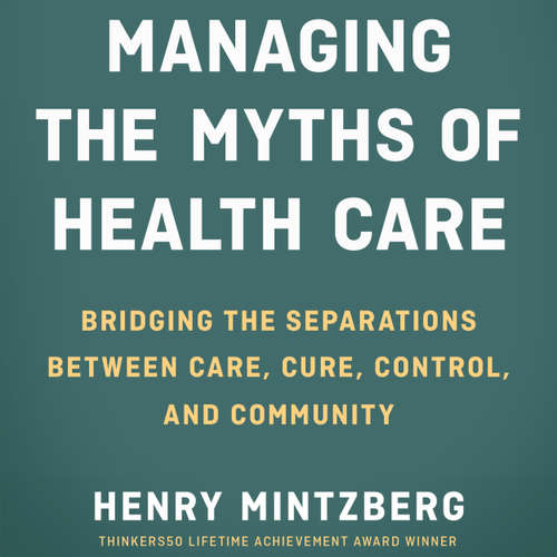Audiobook Managing the Myths of Health Care - Bridging the Separations between Care, Cure, Control, and Community - Henry Mintzberg - Tom Kruse