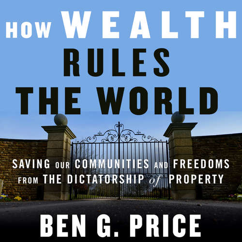 Audiobook How Wealth Rules the World - Saving Our Communities and Freedoms from the Dictatorship of Property - Ben G. Price - Sean Pratt