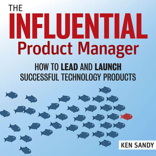 Audiobook The Influential Product Manager - How to Lead and Launch Successful Technology Products - Ken Sandy - Sean Pratt