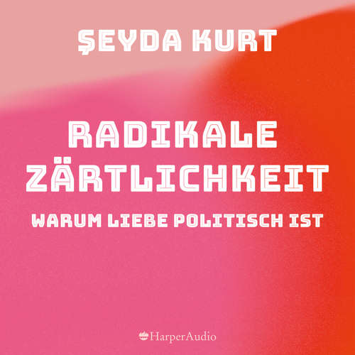 Hoerbuch Radikale Zärtlichkeit. Warum Liebe politisch ist (ungekürzt) - Seyda Kurt - Seyda Kurt