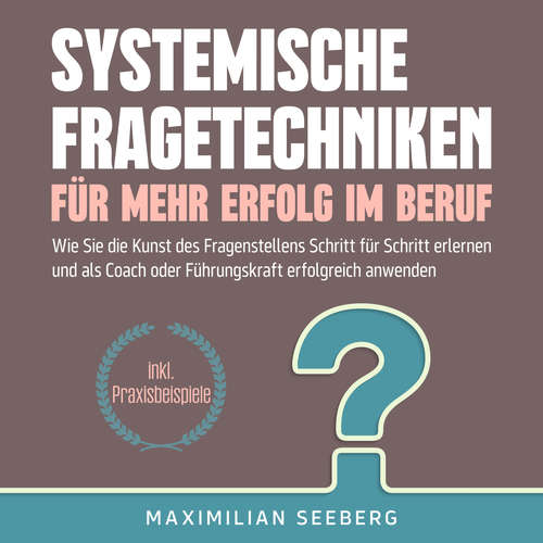 Hoerbuch Systemische Fragetechniken für mehr Erfolg im Beruf: Wie Sie die Kunst des Fragenstellens Schritt für Schritt erlernen und als Coach oder Führungskraft erfolgreich anwenden - inkl. Praxisbeispiele - Maximilian Seeberg - Jakob Seel