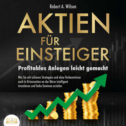 Hoerbuch AKTIEN FÜR EINSTEIGER - Profitables Anlegen leicht gemacht: Wie Sie mit sicheren Strategien und ohne Vorkenntnisse auch in Krisenzeiten an der Börse intelligent investieren und hohe Gewinne erzielen - Robert A. Wilson - Mario Kunze