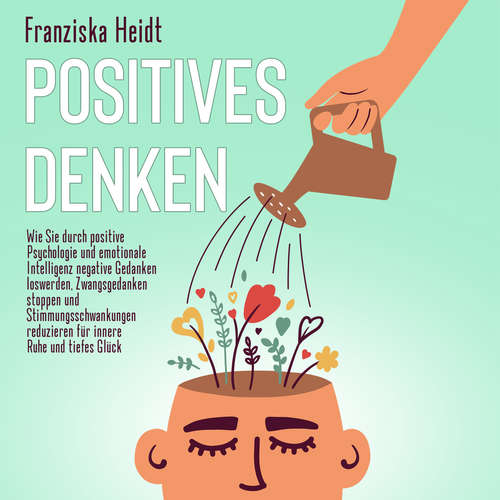 Hoerbuch Positives Denken: Wie Sie durch positive Psychologie und emotionale Intelligenz negative Gedanken loswerden, Zwangsgedanken stoppen und Stimmungsschwankungen reduzieren für innere Ruhe und tiefes Glück - Franziska Heidt - Ulrich Torspecken