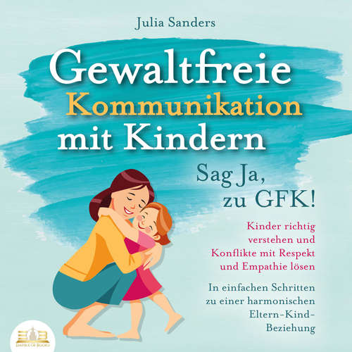Hoerbuch Gewaltfreie Kommunikation mit Kindern - Sag Ja, zu GFK!: Kinder richtig verstehen und Konflikte mit Respekt und Empathie lösen - In einfachen Schritten zu einer harmonischen Eltern-Kind-Beziehung - Julia Sanders - Miriam Gronau