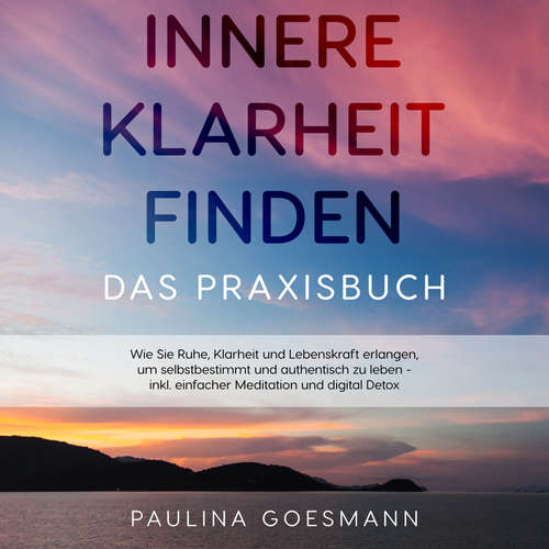 Hoerbuch Innere Klarheit finden - Das Praxisbuch: Wie Sie Ruhe, Klarheit und Lebenskraft erlangen, um selbstbestimmt und authentisch zu leben - inkl. einfacher Meditation und digital Detox - Paulina Goesmann - Frederic Moerth