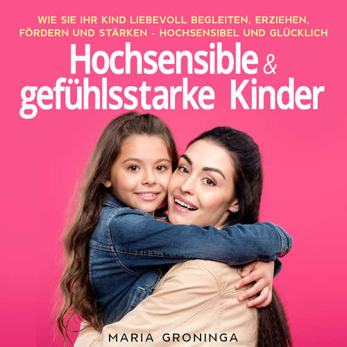 Hoerbuch Hochsensible & gefühlsstarke Kinder: Wie Sie Ihr Kind liebevoll begleiten, erziehen, fördern und stärken - Hochsensibel und glücklich - Maria Groninga - Ilka Sehnert