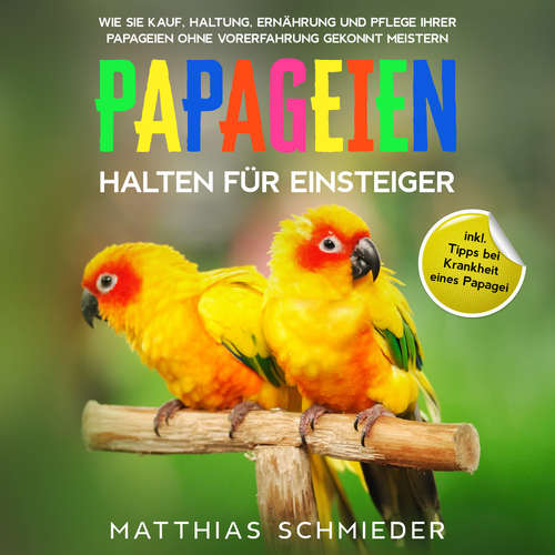 Hoerbuch Papageien halten für Einsteiger: Wie Sie Kauf, Haltung, Ernährung und Pflege Ihrer Papageien ohne Vorerfahrung gekonnt meistern - inkl. Tipps bei Krankheit eines Papagei - Matthias Schmieder - Jaqueline Dernedde