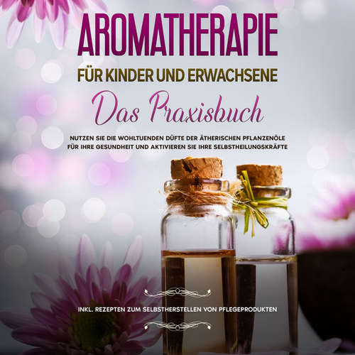 Hoerbuch Aromatherapie für Kinder und Erwachsene: Das Praxisbuch - Nutzen Sie die wohltuenden Düfte der ätherischen Pflanzenöle für Ihre Gesundheit und aktivieren Sie Ihre Selbstheilungskräfte - inkl. Rezepten zum Selbstherstellen von Pflegeprodukten - Linda Bassalig - Anna Lucia Gustmann