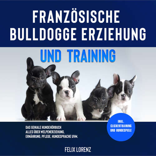 Hoerbuch Französische Bulldogge Erziehung und Training: Das geniale Hundebuch - Alles über Welpenerziehung, Ernährung, Pflege, Hundesprache uvm. - inkl. Clickertraining und Hundespiele - Felix Lorenz - Mario Kunze