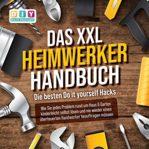 Hoerbuch DAS XXL HEIMWERKER HANDBUCH - Die besten Do it yourself Hacks: Wie Sie jedes Problem rund um Haus & Garten kinderleicht selbst lösen und nie wieder einen überteuerten Handwerker beauftragen müssen - DIY - Do It Yourself - Mario Kunze