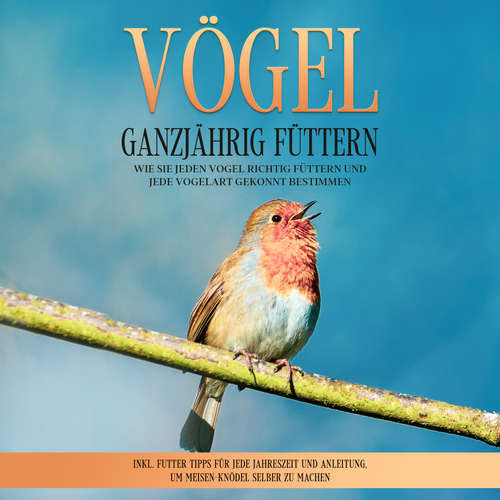 Hoerbuch Vögel ganzjährig füttern: Wie Sie jeden Vogel richtig füttern und jede Vogelart gekonnt bestimmen – inkl. Futter Tipps für jede Jahreszeit und Anleitung, um Meisen-Knödel selber zu machen - Martin Gustmann - Axel Jomeyer
